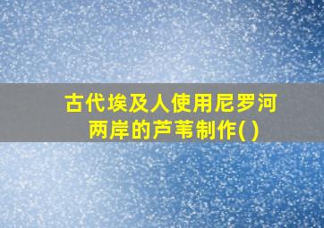 古代埃及人使用尼罗河两岸的芦苇制作( )